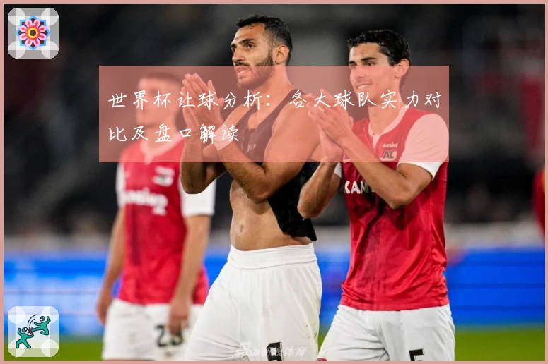 世界杯让球分析：各大球队实力对比及盘口解读