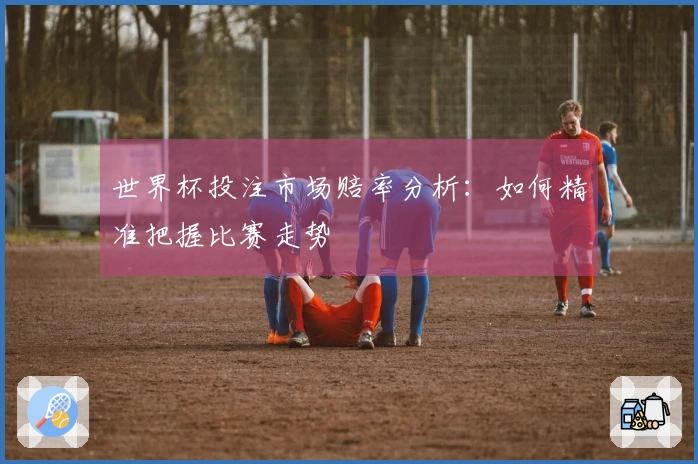 世界杯投注市场赔率分析：如何精准把握比赛走势