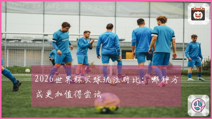 2026世界杯买球玩法对比：哪种方式更加值得尝试