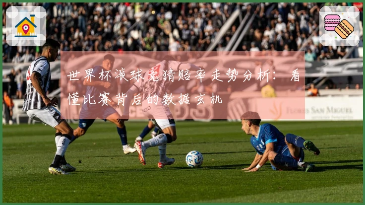 世界杯滚球竞猜赔率走势分析：看懂比赛背后的数据玄机