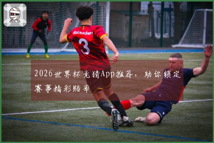 2026世界杯竞猜App推荐，助你锁定赛事精彩赔率