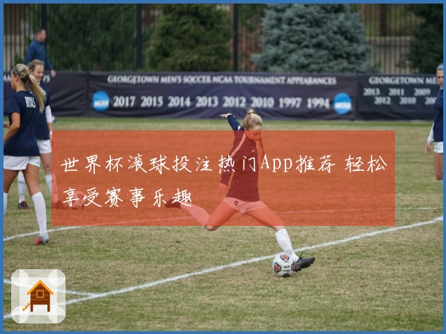 世界杯滚球投注热门App推荐 轻松享受赛事乐趣