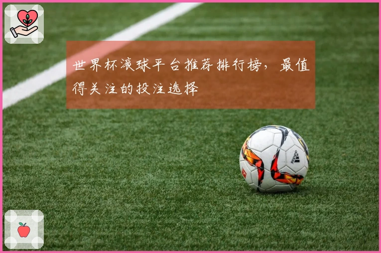 世界杯滚球平台推荐排行榜，最值得关注的投注选择