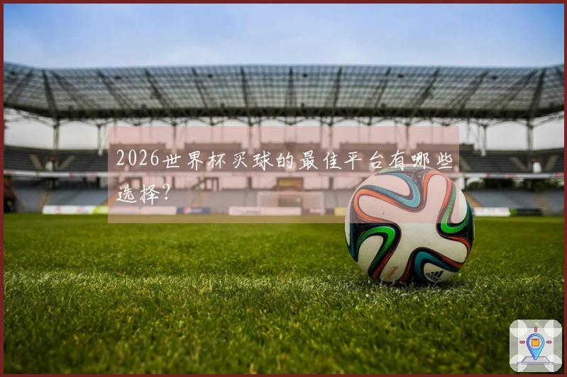 2026世界杯买球的最佳平台有哪些选择？