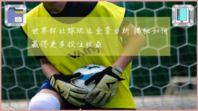 世界杯让球玩法全景分析 揭秘如何赢得更多投注收益