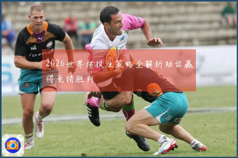 2026世界杯投注策略全解析助你赢得竞猜胜利