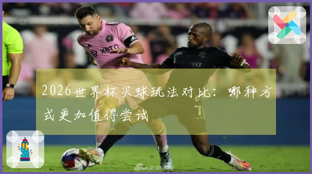2026世界杯买球玩法对比：哪种方式更加值得尝试