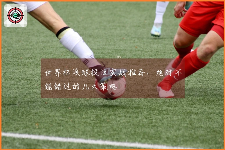 世界杯滚球投注实战推荐，绝对不能错过的几大策略