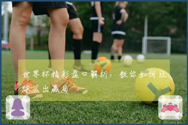 世界杯精彩盘口解析，教你如何让球买出赢局