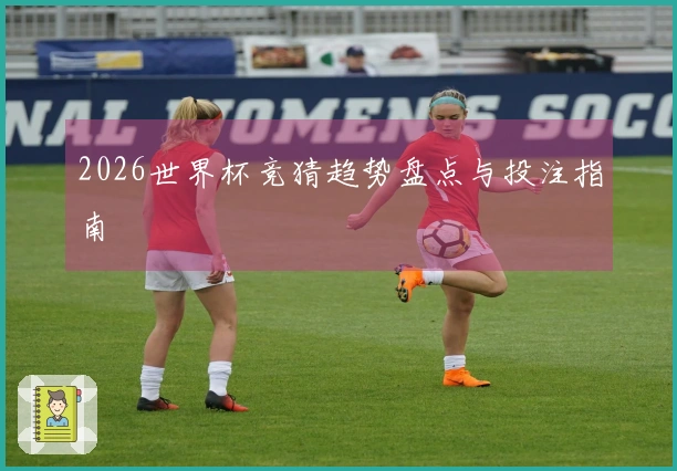 2026世界杯竞猜趋势盘点与投注指南