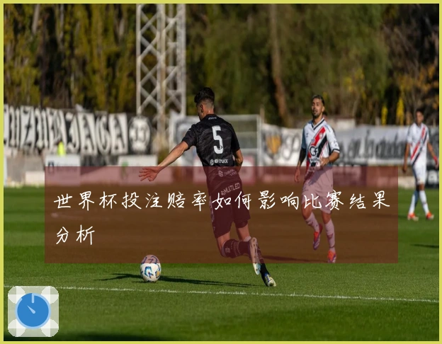世界杯投注赔率如何影响比赛结果分析