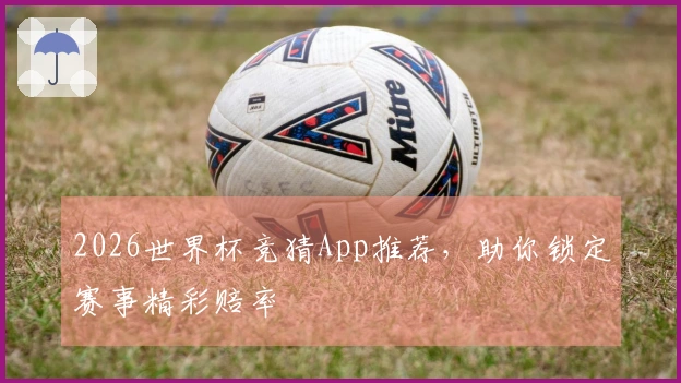 2026世界杯竞猜App推荐，助你锁定赛事精彩赔率