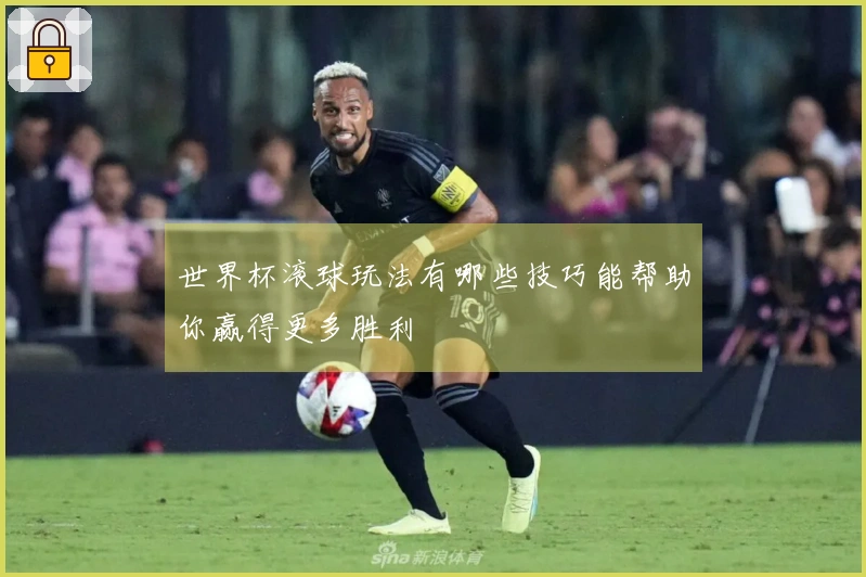 世界杯滚球玩法有哪些技巧能帮助你赢得更多胜利