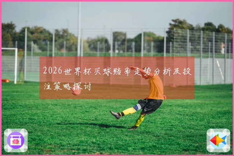 2026世界杯买球赔率走势分析及投注策略探讨
