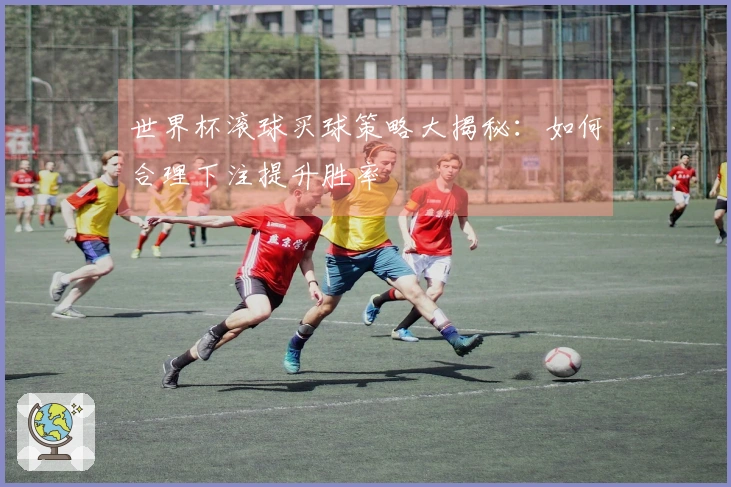 世界杯滚球买球策略大揭秘：如何合理下注提升胜率