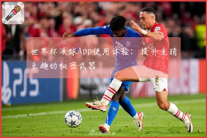 世界杯滚球App使用体验：提升竞猜乐趣的秘密武器