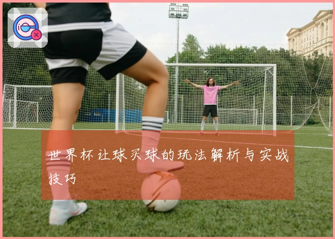 世界杯让球买球的玩法解析与实战技巧