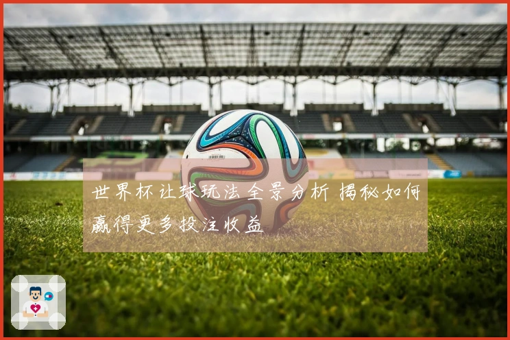 世界杯让球玩法全景分析 揭秘如何赢得更多投注收益