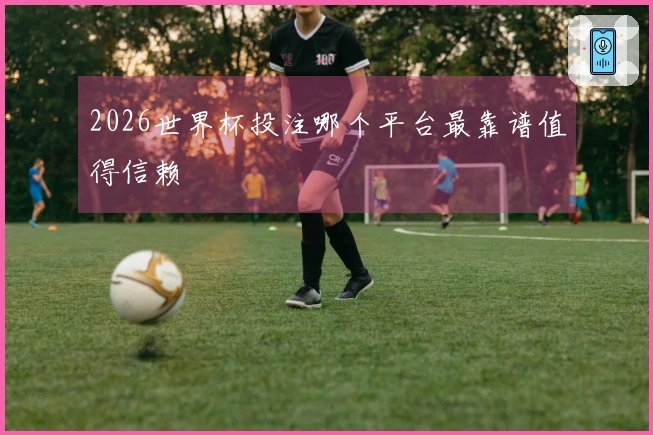 2026世界杯投注哪个平台最靠谱值得信赖